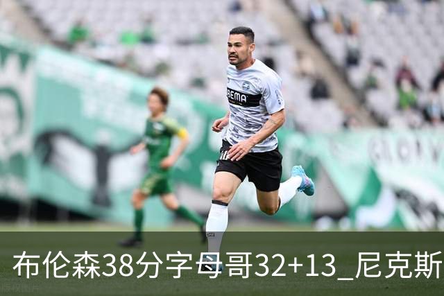 布伦森38分字母哥32+13 尼克斯终结雄鹿7连胜